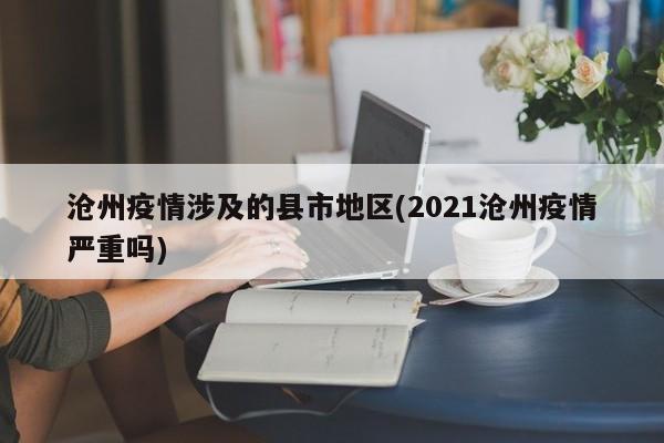 沧州疫情涉及的县市地区(2021沧州疫情严重吗)