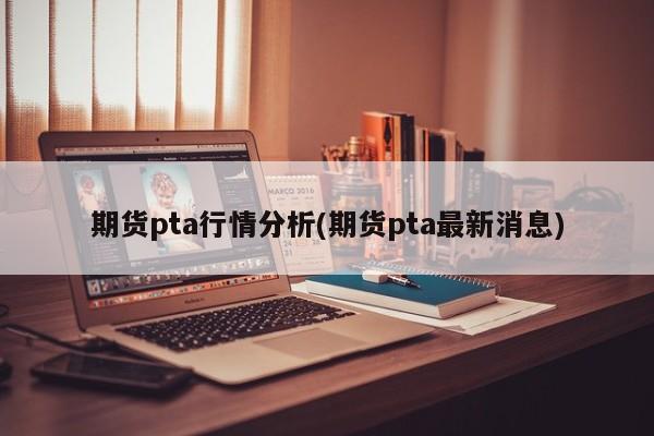 期货pta行情分析(期货pta最新消息)