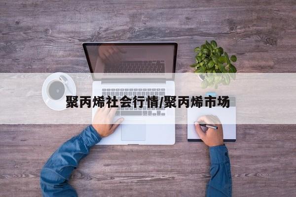 聚丙烯社会行情/聚丙烯市场