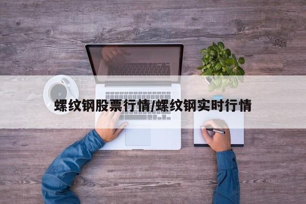 螺纹钢股票行情/螺纹钢实时行情