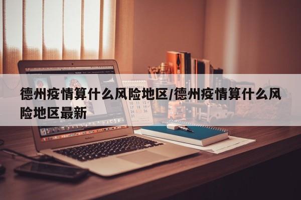 德州疫情算什么风险地区/德州疫情算什么风险地区最新