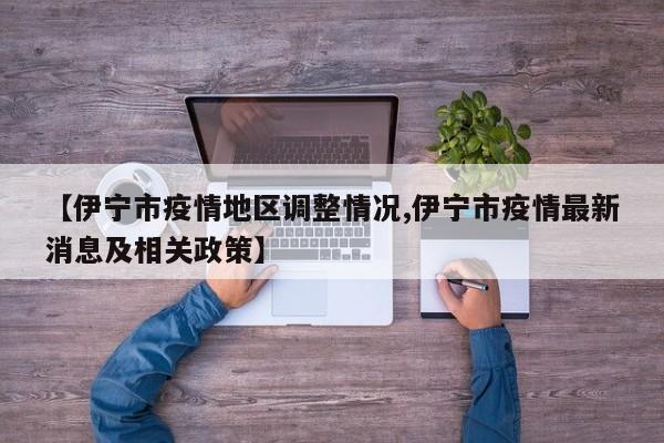 【伊宁市疫情地区调整情况,伊宁市疫情最新消息及相关政策】