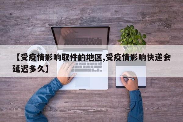 【受疫情影响取件的地区,受疫情影响快递会延迟多久】