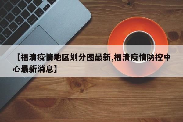 【福清疫情地区划分图最新,福清疫情防控中心最新消息】
