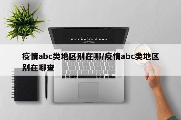 疫情abc类地区别在哪/疫情abc类地区别在哪查
