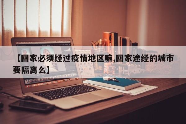 【回家必须经过疫情地区嘛,回家途经的城市要隔离么】