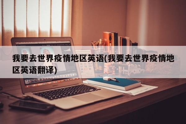 我要去世界疫情地区英语(我要去世界疫情地区英语翻译)