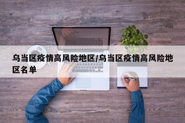 乌当区疫情高风险地区/乌当区疫情高风险地区名单