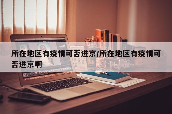 所在地区有疫情可否进京/所在地区有疫情可否进京啊
