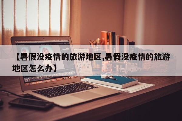 【暑假没疫情的旅游地区,暑假没疫情的旅游地区怎么办】