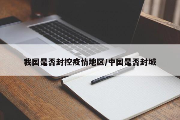 我国是否封控疫情地区/中国是否封城