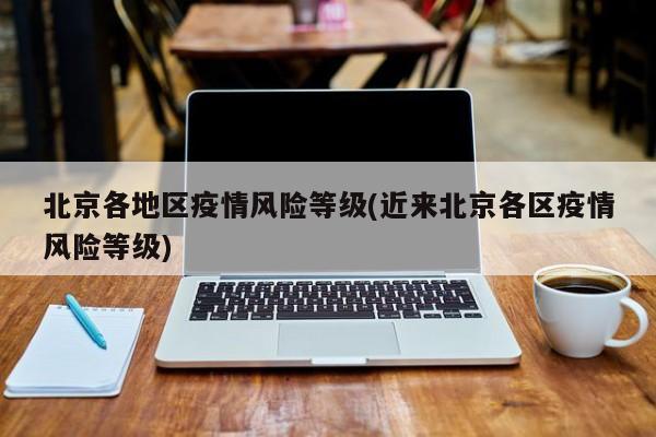 北京各地区疫情风险等级(近来北京各区疫情风险等级)