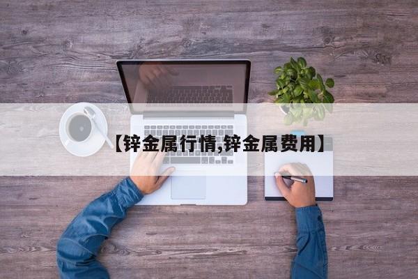 【锌金属行情,锌金属费用】