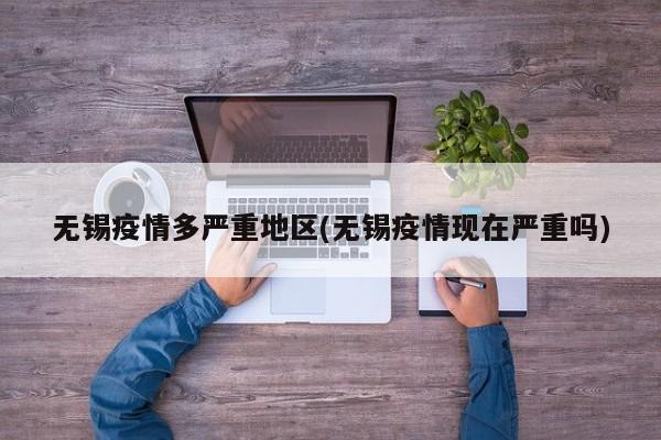 无锡疫情多严重地区(无锡疫情现在严重吗)