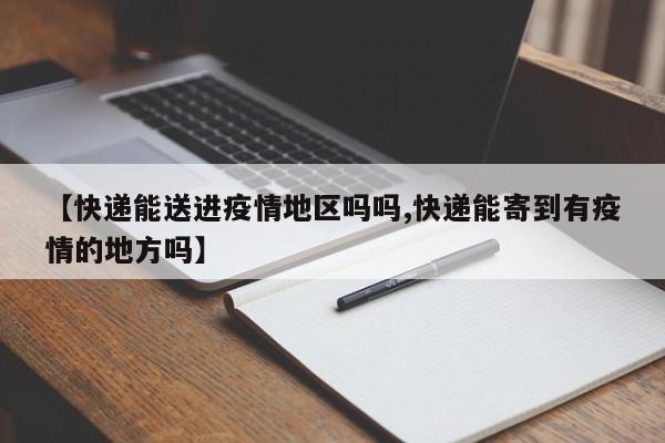 【快递能送进疫情地区吗吗,快递能寄到有疫情的地方吗】