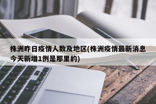 株洲昨日疫情人数及地区(株洲疫情最新消息今天新增1例是那里的)