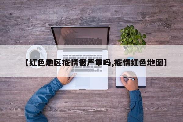 【红色地区疫情很严重吗,疫情红色地图】