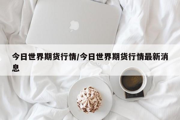 今日世界期货行情/今日世界期货行情最新消息