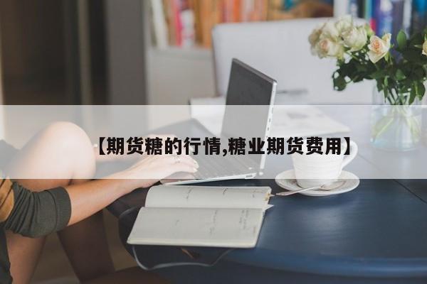 【期货糖的行情,糖业期货费用】