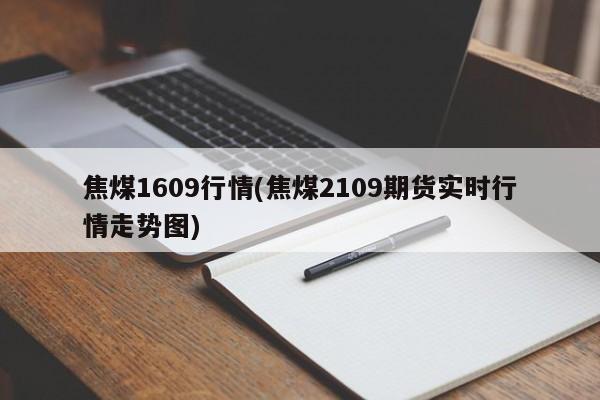 焦煤1609行情(焦煤2109期货实时行情走势图)