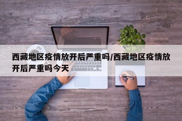 西藏地区疫情放开后严重吗/西藏地区疫情放开后严重吗今天
