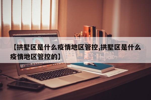 【拱墅区是什么疫情地区管控,拱墅区是什么疫情地区管控的】