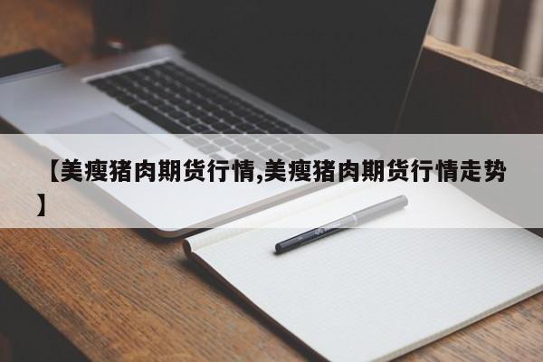 【美瘦猪肉期货行情,美瘦猪肉期货行情走势】