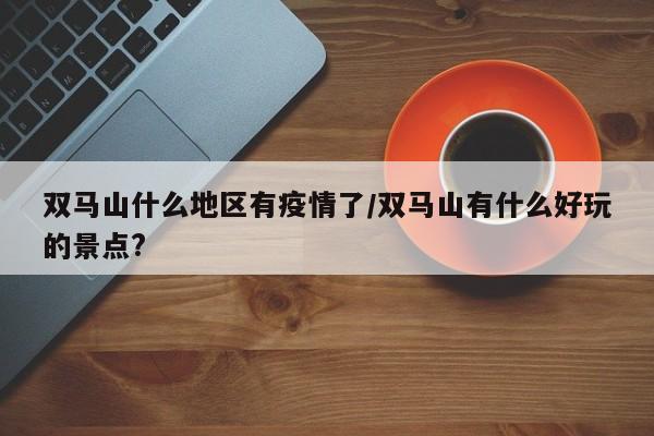双马山什么地区有疫情了/双马山有什么好玩的景点?