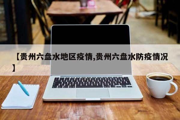 【贵州六盘水地区疫情,贵州六盘水防疫情况】