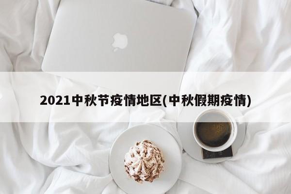 2021中秋节疫情地区(中秋假期疫情)