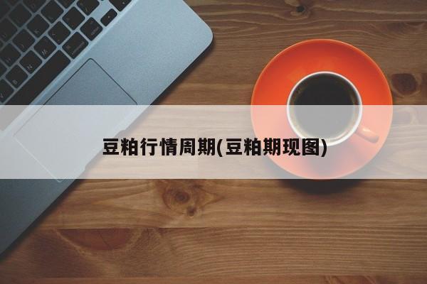 豆粕行情周期(豆粕期现图)