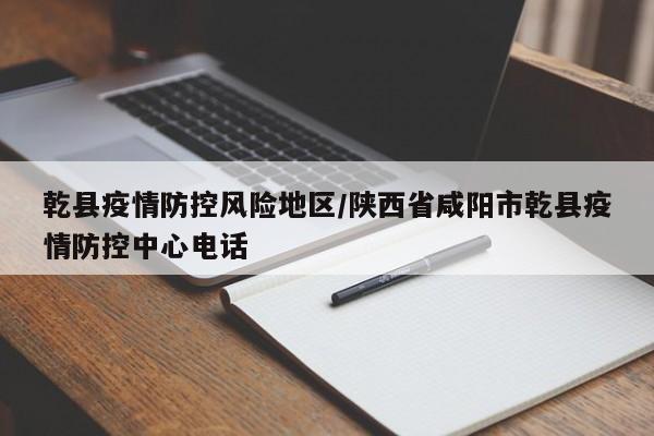 乾县疫情防控风险地区/陕西省咸阳市乾县疫情防控中心电话