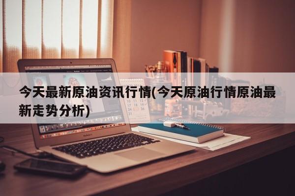 今天最新原油资讯行情(今天原油行情原油最新走势分析)