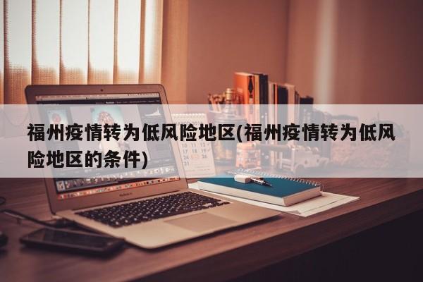 福州疫情转为低风险地区(福州疫情转为低风险地区的条件)