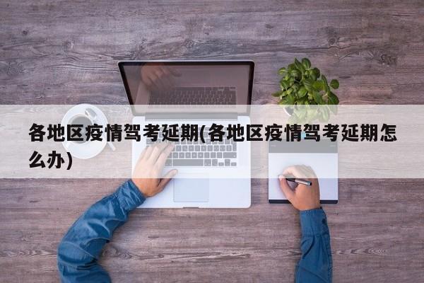 各地区疫情驾考延期(各地区疫情驾考延期怎么办)