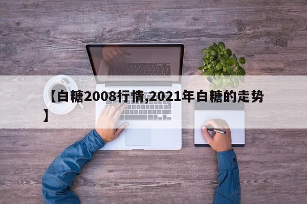 【白糖2008行情,2021年白糖的走势】