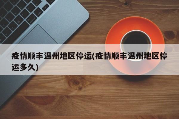 疫情顺丰温州地区停运(疫情顺丰温州地区停运多久)