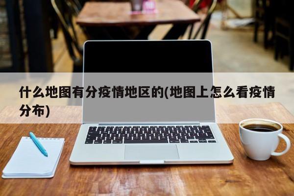 什么地图有分疫情地区的(地图上怎么看疫情分布)