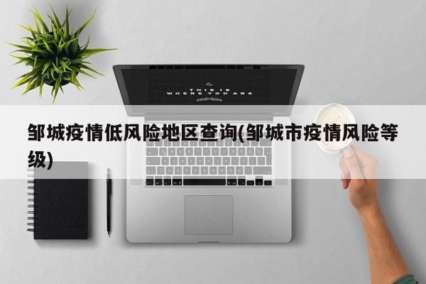 邹城疫情低风险地区查询(邹城市疫情风险等级)