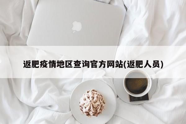 返肥疫情地区查询官方网站(返肥人员)