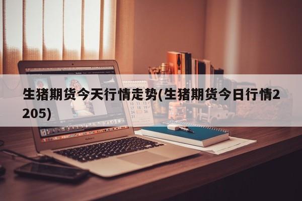 生猪期货今天行情走势(生猪期货今日行情2205)
