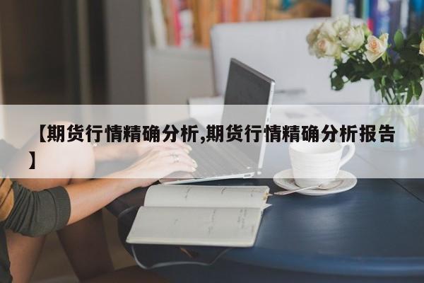【期货行情精确分析,期货行情精确分析报告】