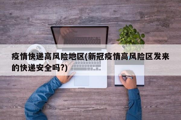疫情快递高风险地区(新冠疫情高风险区发来的快递安全吗?)