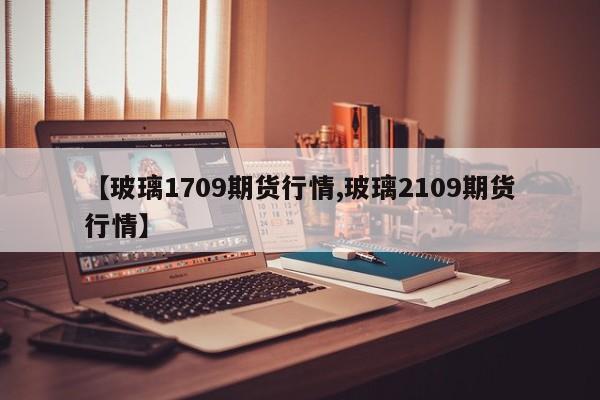 【玻璃1709期货行情,玻璃2109期货行情】