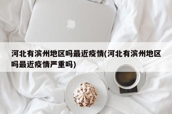 河北有滨州地区吗最近疫情(河北有滨州地区吗最近疫情严重吗)