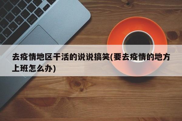 去疫情地区干活的说说搞笑(要去疫情的地方上班怎么办)