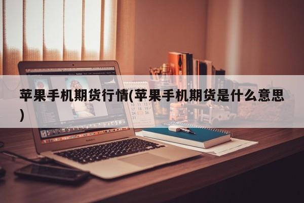 苹果手机期货行情(苹果手机期货是什么意思)