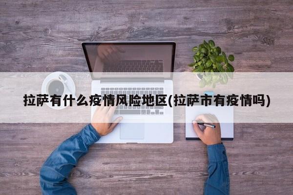 拉萨有什么疫情风险地区(拉萨市有疫情吗)