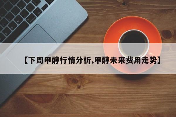 【下周甲醇行情分析,甲醇未来费用走势】