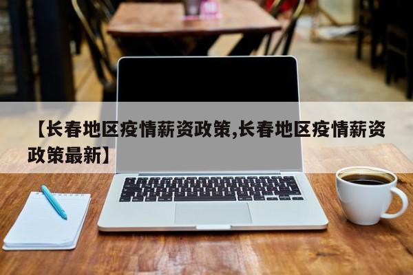 【长春地区疫情薪资政策,长春地区疫情薪资政策最新】